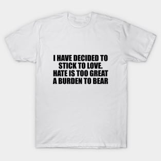 I have decided to stick to love. Hate is too great a burden to bear T-Shirt